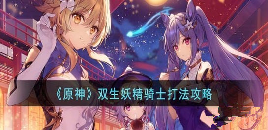 原神双生妖精骑士该怎么打 原神双生妖精骑士打法攻略最新版