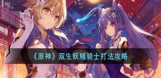 原神双生妖精骑士怎么打 原神双生妖精骑士打法攻略最新