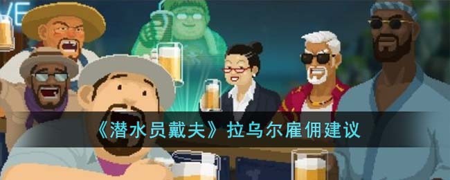 潜水员戴夫拉乌尔值得雇佣吗-潜水员戴夫拉乌尔雇佣建议