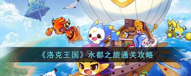 洛克王国水都之旅怎么过-洛克王国水都之旅通关攻略