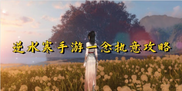 逆水寒手游一念执意怎么玩 逆水寒手游一念执意攻略大全