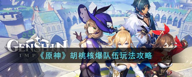 原神胡桃核爆队伍怎么玩-胡桃核爆队伍玩法攻略