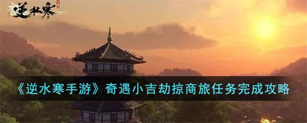 逆水寒手游劫掠商旅奇遇怎么完成-逆水寒手游劫掠商旅奇遇完成攻略