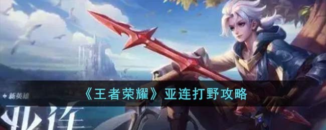 王者荣耀亚连怎么打野-王者荣耀亚连打野攻略