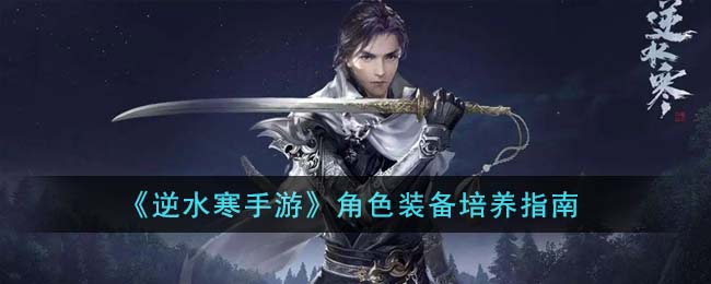 逆水寒手游装备怎么培养-逆水寒手游角色装备培养指南