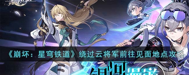 崩坏星穹铁道绕过云将军前往下一处见面地点怎么过-绕过云将军前往下一处见面地点攻略