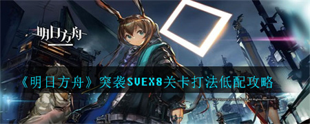 《明日方舟》突袭SVEX8关卡怎么打？明日方舟突袭SVEX8关卡打法低配攻略