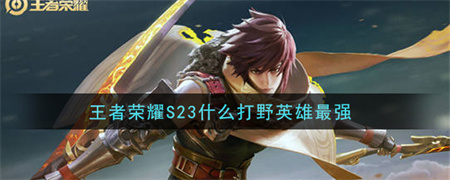 《王者荣耀》S23什么打野英雄最强？王者荣耀打野英雄推荐