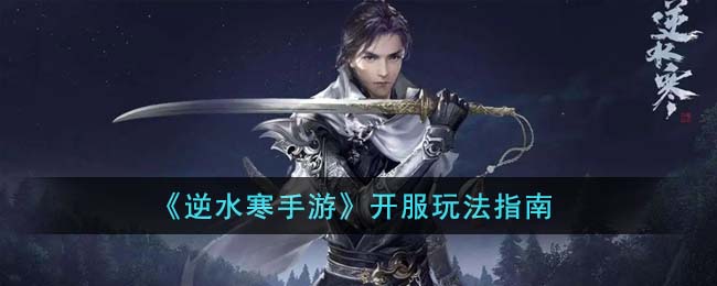 逆水寒手游开服新手要做什么-逆水寒手游开服玩法指南