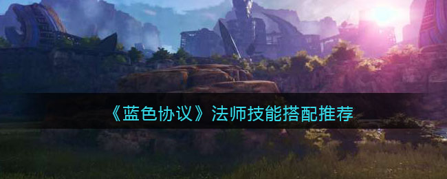 蓝色协议法师技能怎么搭配-蓝色协议法师技能搭配推荐