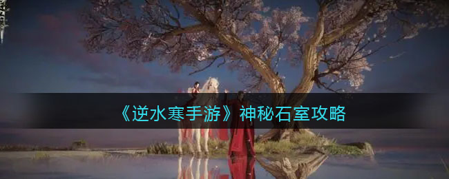逆水寒手游神秘石室任务怎么做-逆水寒手游神秘石室任务攻略
