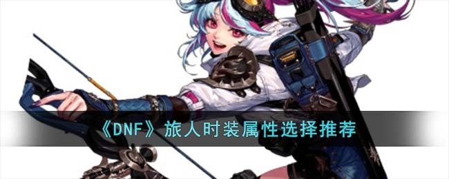 DNF旅人时装属性怎么选择-DNF旅人时装属性选择推荐