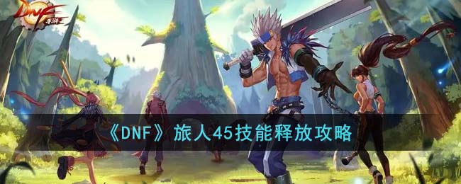 DNF旅人45技能怎么释放-DNF旅人45技能释放攻略