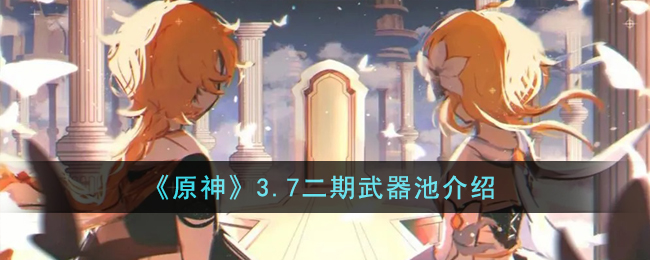 原神3.7二期武器池介绍-原神3.7二期武器池情报公开