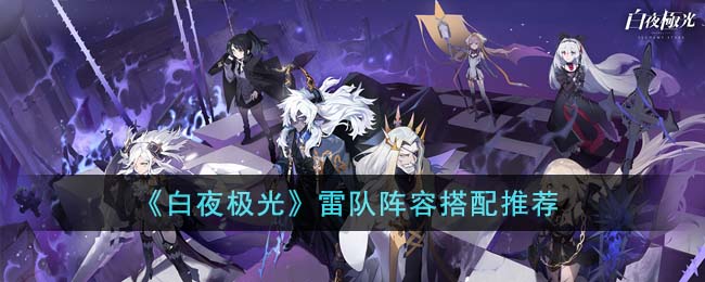 白夜极光雷队阵容怎么搭-白夜极光雷队阵容搭配推荐