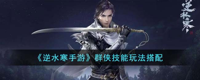 逆水寒手游群侠技能怎么玩-逆水寒手游群侠技能玩法攻略