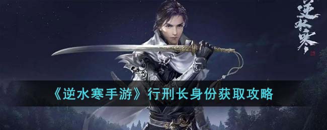 逆水寒手游行刑长身份怎么获取-逆水寒手游行刑长身份获取方法
