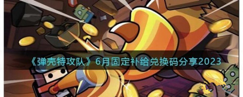 弹壳特攻队六一活动礼包兑换码大全-弹壳特攻队6月活动固定补给兑换码有哪些？