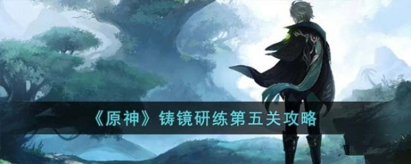 原神铸镜研练第五关怎么通过 原神铸镜研练第五关通关攻略