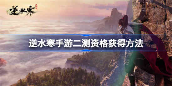 逆水寒手游二测资格怎么获得-逆水寒手游二测资格获取方法