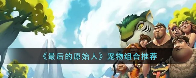 最后的原始人宠物组合怎么搭配-最后的原始人宠物组合推荐