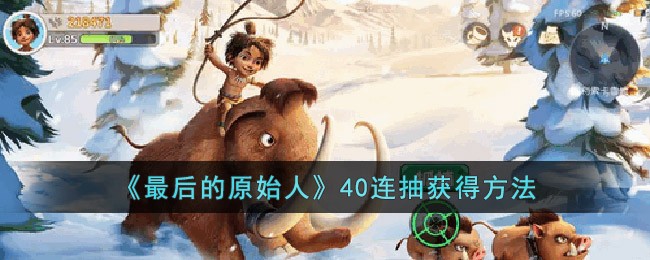 最后的原始人怎么领40抽-最后的原始人40连抽获得方法