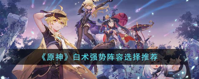 原神白术强势阵容怎么选择-白术强势阵容选择推荐