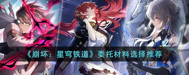 崩坏星穹铁道委托材料怎么选择-崩坏星穹铁道委托材料选择推荐