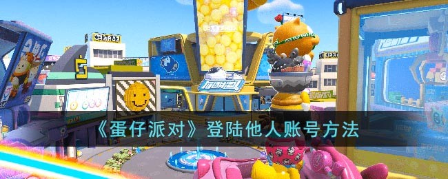 蛋仔派对怎么登陆别人的号-蛋仔派对登陆他人账号方法