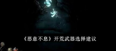 恶意不息开荒武器选什么好-恶意不息开荒武器选择建议