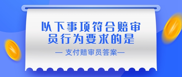 以下事项符合赔审员行为要求的是-支付宝相互宝赔审员认证答案