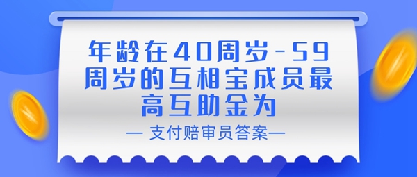 年龄在40周岁-59周岁的互相宝成员最高互助金为-支付宝相互宝赔审员认证答案