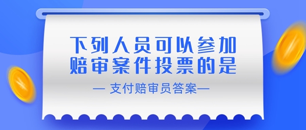 下列人员可以参加赔审案件投票的是-支付宝相互宝赔审员认证答案