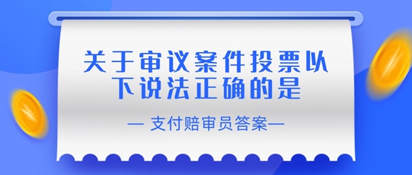 关于审议案件投票以下说法正确的是-支付宝相互宝赔审员认证答案