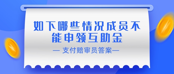 如下哪些情况成员不能申领互助金-支付宝相互宝赔审员认证答案
