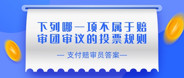 下列哪一项不属于赔审团审议的投票规则-支付宝相互宝赔审员认证答案